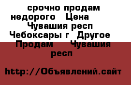 срочно продам недорого › Цена ­ 200 - Чувашия респ., Чебоксары г. Другое » Продам   . Чувашия респ.